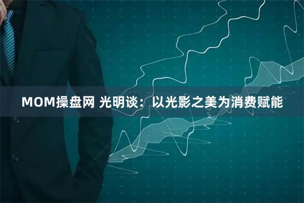 MOM操盘网 光明谈：以光影之美为消费赋能