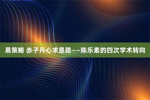 易策略 赤子丹心求是路——陈乐素的四次学术转向
